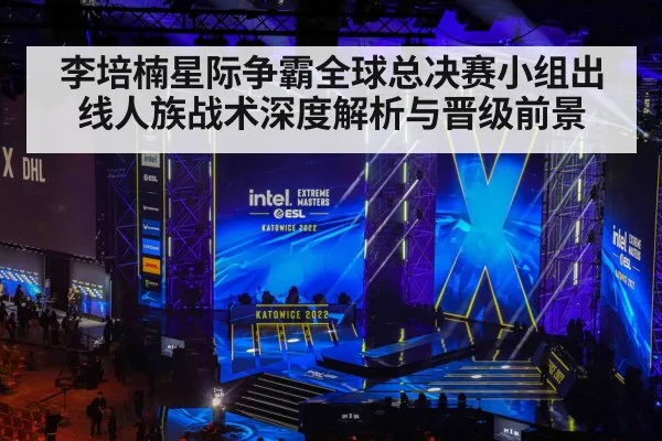 李培楠星际争霸全球总决赛小组出线人族战术深度解析与晋级前景