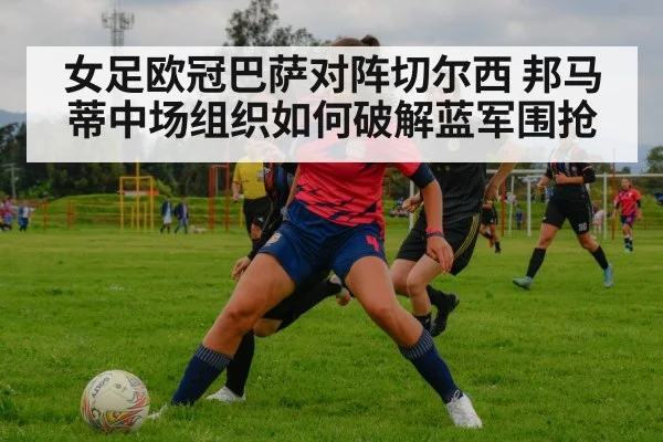 女足欧冠巴萨对阵切尔西 邦马蒂中场组织如何破解蓝军围抢