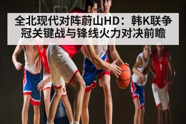 全北现代对阵蔚山HD：韩K联争冠关键战与锋线火力对决前瞻