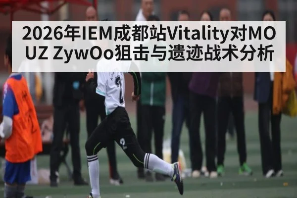 2026年IEM成都站Vitality对MOUZ ZywOo狙击与遗迹战术分析