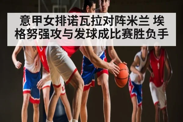意甲女排诺瓦拉对阵米兰 埃格努强攻与发球成比赛胜负手