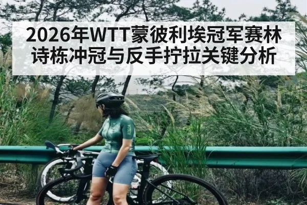 2026年WTT蒙彼利埃冠军赛林诗栋冲冠与反手拧拉关键分析